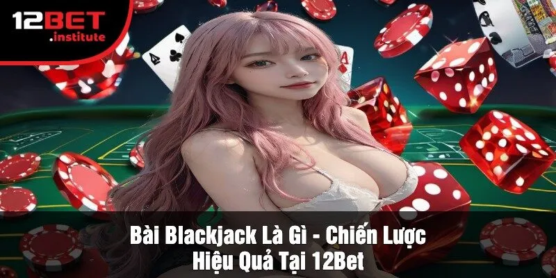 Bài Blackjack Là Gì - Chiến Lược Hiệu Quả Tại 12Bet