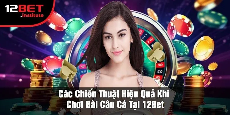 Các Chiến Thuật Hiệu Quả Khi Chơi Bài Câu Cá Tại 12Bet