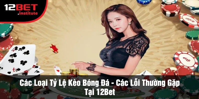 Các Loại Tỷ Lệ Kèo Bóng Đá - Các Lỗi Thường Gặp Tại 12Bet