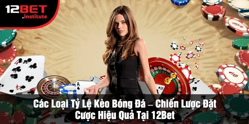 Các Loại Tỷ Lệ Kèo Bóng Đá – Chiến Lược Đặt Cược Hiệu Quả Tại 12Bet