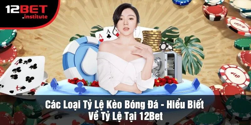 Các Loại Tỷ Lệ Kèo Bóng Đá - Hiểu Biết Về Tỷ Lệ Tại 12Bet