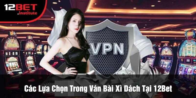 Các Lựa Chọn Trong Ván Bài Xì Dách Tại 12Bet