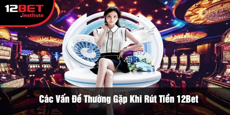 Các Vấn Đề Thường Gặp Khi Rút Tiền 12Bet