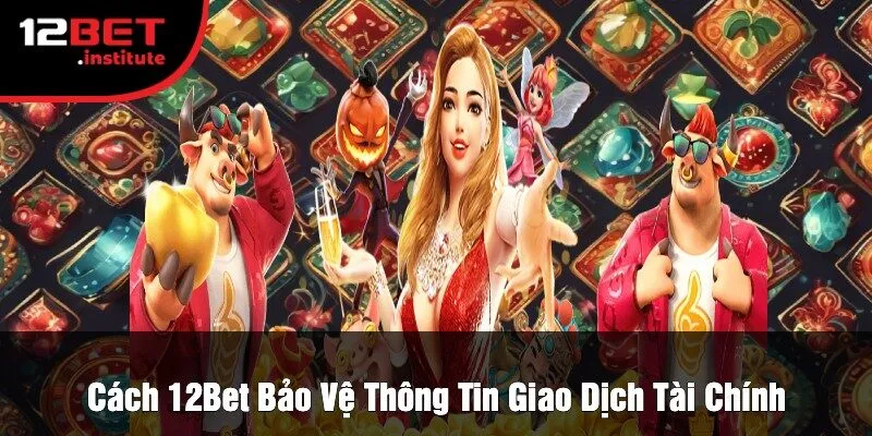 Cách 12Bet Bảo Vệ Thông Tin Giao Dịch Tài Chính