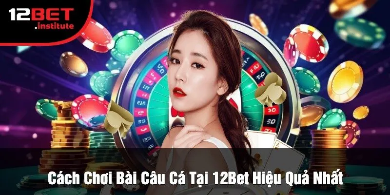Cách Chơi Bài Câu Cá Tại 12Bet Hiệu Quả Nhất