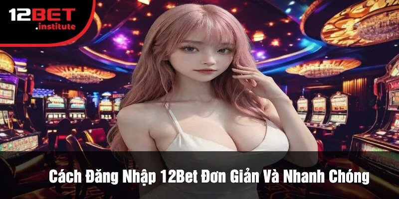 Cách Đăng Nhập 12Bet Đơn Giản Và Nhanh Chóng