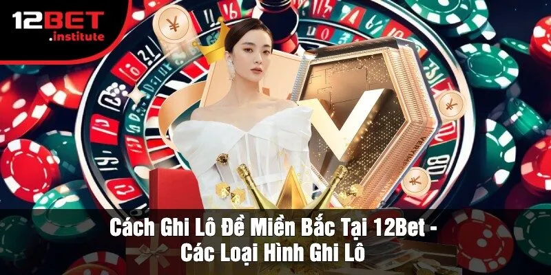 Cách Ghi Lô Đề Miền Bắc Tại 12Bet - Các Loại Hình Ghi Lô
