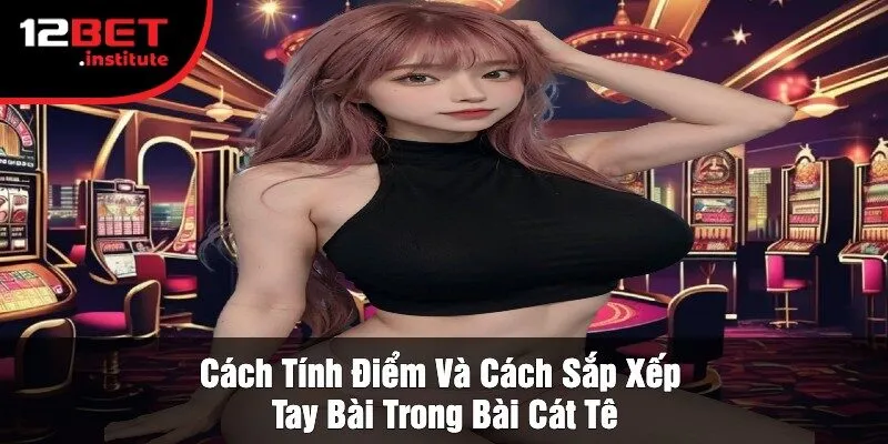 Cách Tính Điểm Và Cách Sắp Xếp Tay Bài Trong Bài Cát Tê