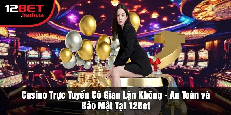 Casino Trực Tuyến Có Gian Lận Không - An Toàn và Bảo Mật Tại 12Bet