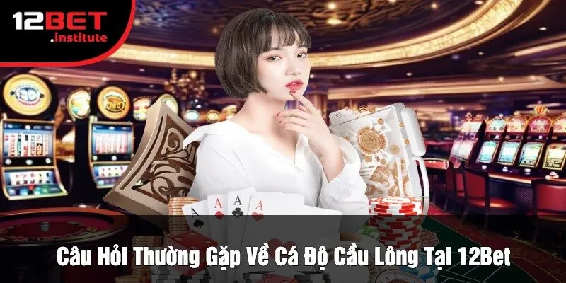Câu Hỏi Thường Gặp Về Cá Độ Cầu Lông Tại 12Bet