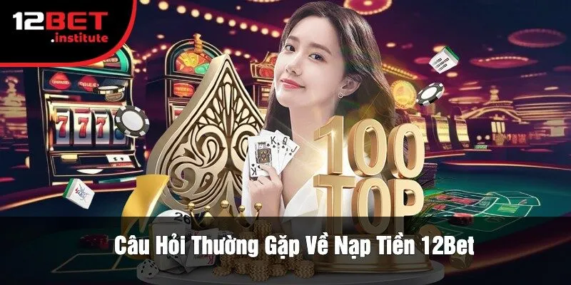 Câu Hỏi Thường Gặp Về Nạp Tiền 12Bet