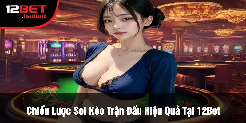Chiến Lược Soi Kèo Trận Đấu Hiệu Quả Tại 12Bet