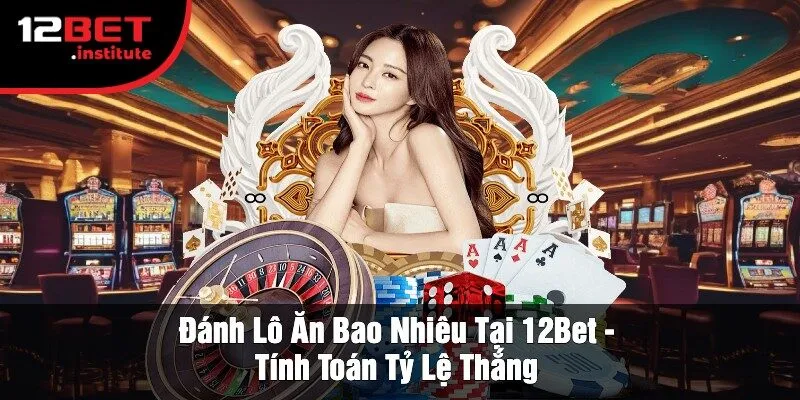Đánh Lô Ăn Bao Nhiêu Tại 12Bet - Tính Toán Tỷ Lệ Thắng