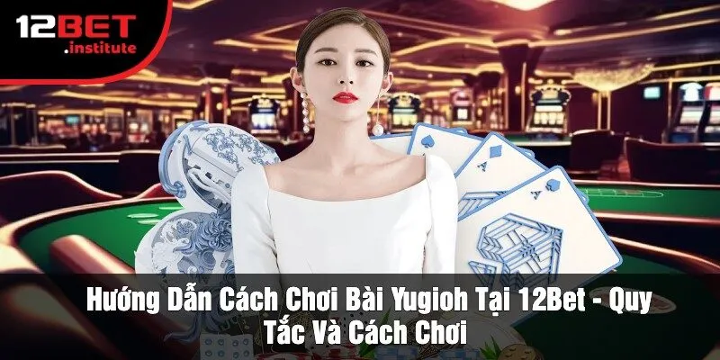 Hướng Dẫn Cách Chơi Bài Yugioh Tại 12Bet - Quy Tắc Và Cách Chơi