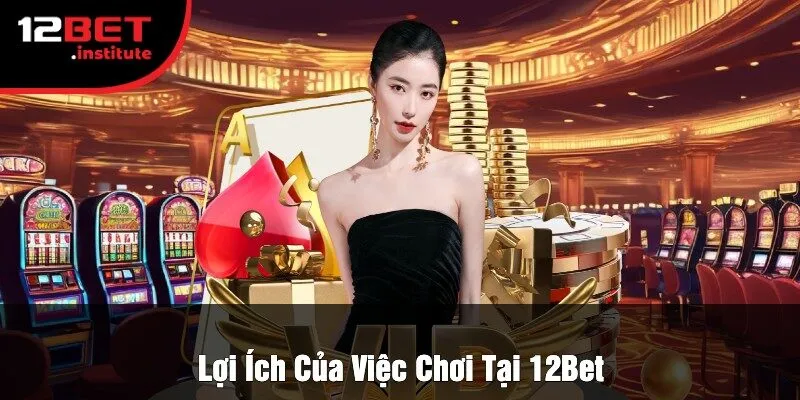 Lợi Ích Của Việc Chơi Tại 12Bet