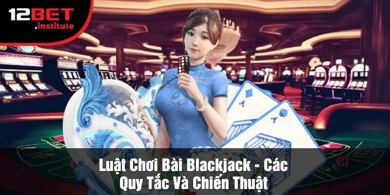 Luật Chơi Bài Blackjack - Các Quy Tắc Và Chiến Thuật