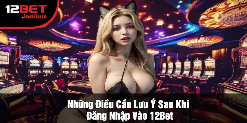 Những Điều Cần Lưu Ý Sau Khi Đăng Nhập Vào 12Bet