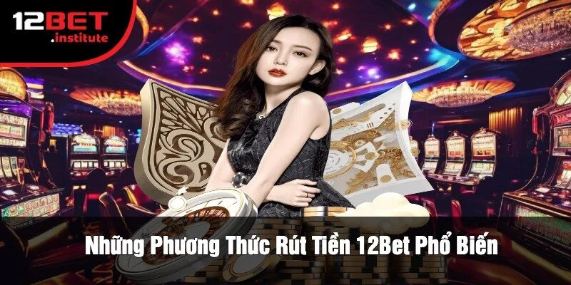 Những Phương Thức Rút Tiền 12Bet Phổ Biến