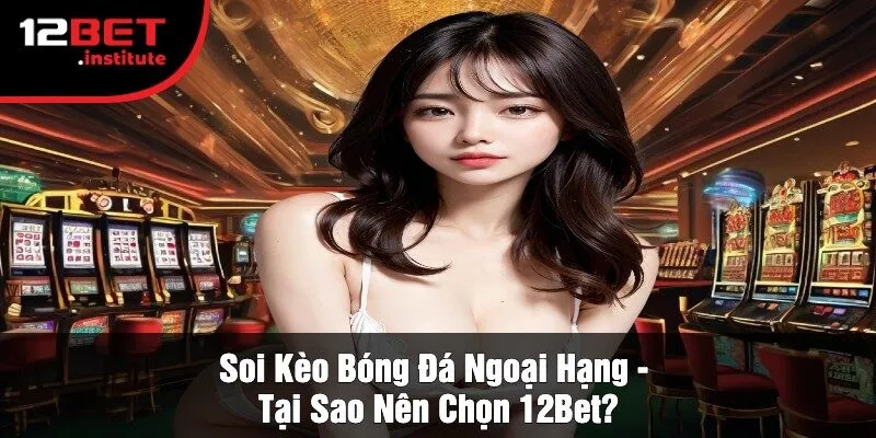 Soi Kèo Bóng Đá Ngoại Hạng - Tại Sao Nên Chọn 12Bet?