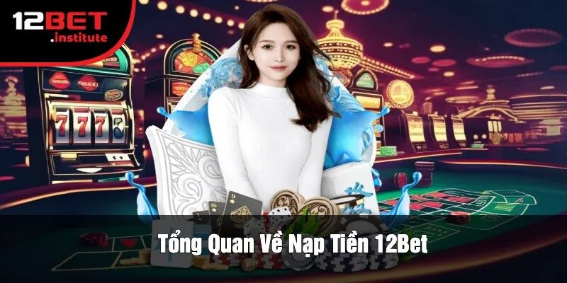 Tổng Quan Về Nạp Tiền 12Bet